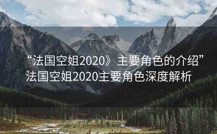 “法國空姐2020》主要角色的介紹”法國空姐2020主要角色深度解析