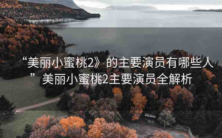 “美麗小蜜桃2》的主要演員有哪些人”美麗小蜜桃2主要演員全解析