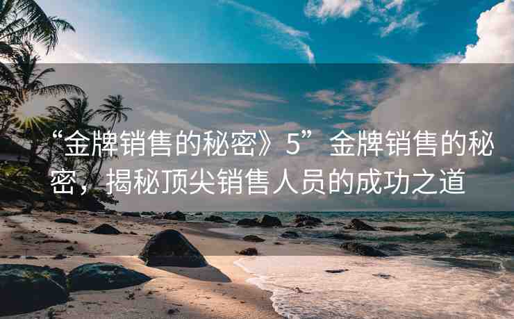 “金牌銷售的秘密》5”金牌銷售的秘密，揭秘頂尖銷售人員的成功之道