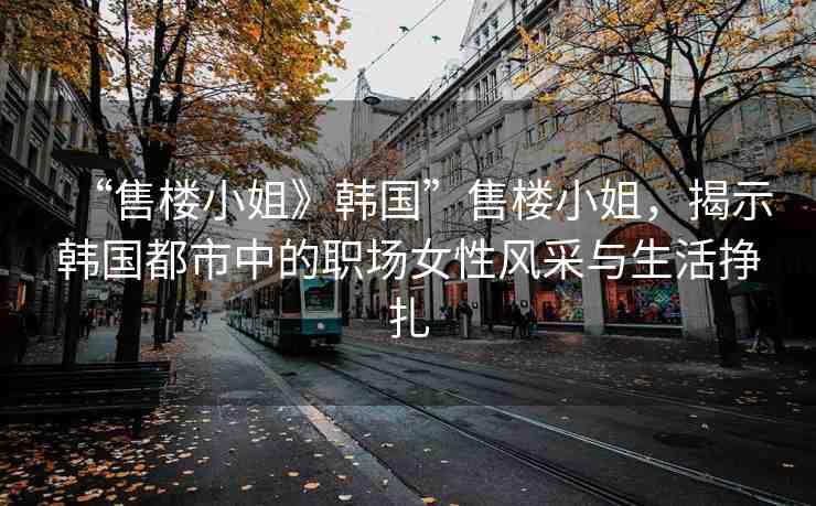 “售樓小姐》韓國(guó)”售樓小姐，揭示韓國(guó)都市中的職場(chǎng)女性風(fēng)采與生活掙扎