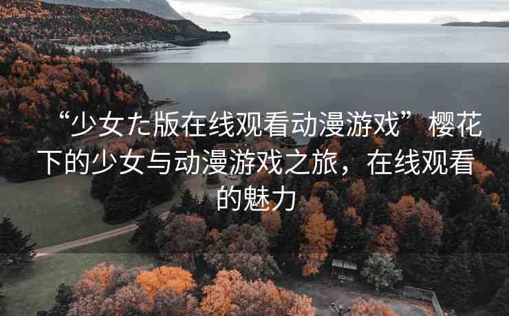 “少女た版在線觀看動漫游戲”櫻花下的少女與動漫游戲之旅，在線觀看的魅力