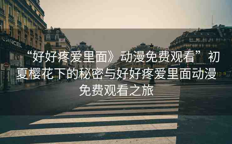 “好好疼愛里面》動(dòng)漫免費(fèi)觀看”初夏櫻花下的秘密與好好疼愛里面動(dòng)漫免費(fèi)觀看之旅