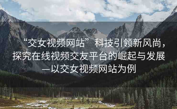“交女視頻網(wǎng)站”科技引領(lǐng)新風(fēng)尚，探究在線視頻交友平臺(tái)的崛起與發(fā)展—以交女視頻網(wǎng)站為例