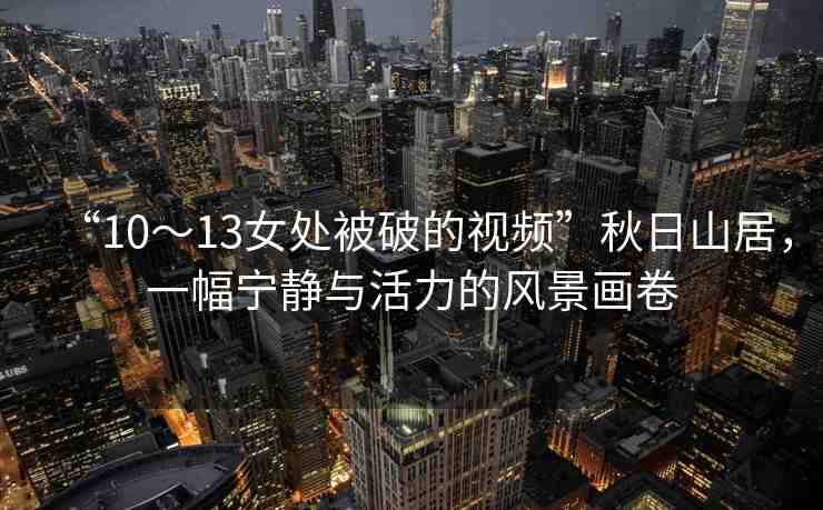“10～13女處被破的視頻”秋日山居，一幅寧靜與活力的風(fēng)景畫卷