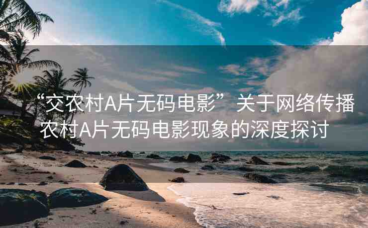 “交農(nóng)村A片無(wú)碼電影”關(guān)于網(wǎng)絡(luò)傳播農(nóng)村A片無(wú)碼電影現(xiàn)象的深度探討