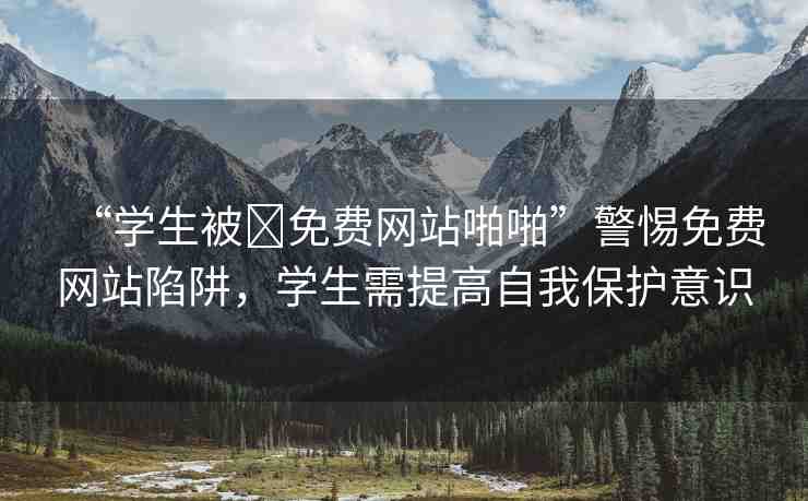 “學生被?免費網(wǎng)站啪啪”警惕免費網(wǎng)站陷阱，學生需提高自我保護意識