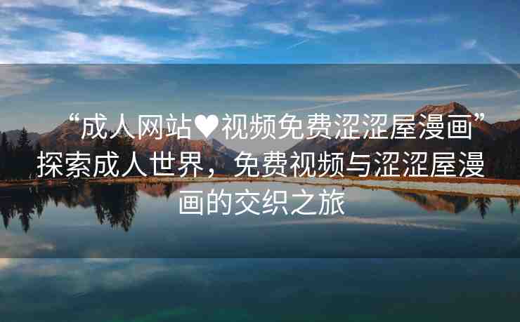 “成人網(wǎng)站?視頻免費(fèi)澀澀屋漫畫”探索成人世界，免費(fèi)視頻與澀澀屋漫畫的交織之旅