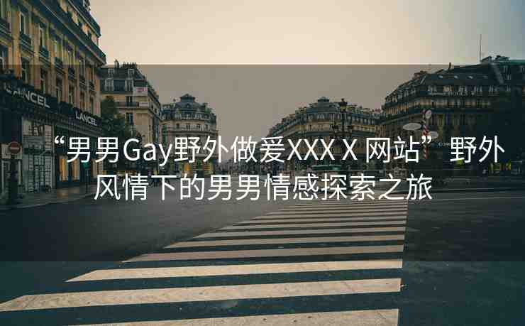 “男男Gay野外做爰XXXⅩ網(wǎng)站”野外風情下的男男情感探索之旅