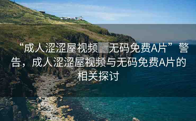 “成人澀澀屋視頻▓無碼免費A片”警告，成人澀澀屋視頻與無碼免費A片的相關(guān)探討