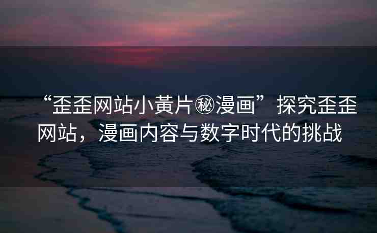 “歪歪網(wǎng)站小黃片秘漫畫”探究歪歪網(wǎng)站，漫畫內(nèi)容與數(shù)字時(shí)代的挑戰(zhàn)
