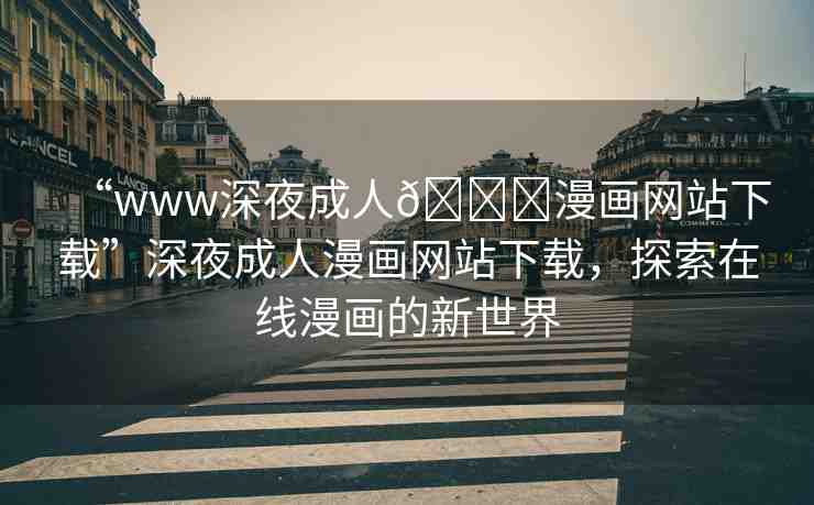 “www深夜成人??漫畫網(wǎng)站下載”深夜成人漫畫網(wǎng)站下載，探索在線漫畫的新世界