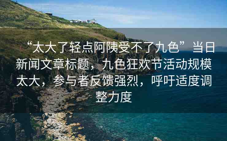 “太大了輕點(diǎn)阿?受不了九色”當(dāng)日新聞文章標(biāo)題，九色狂歡節(jié)活動(dòng)規(guī)模太大，參與者反饋強(qiáng)烈，呼吁適度調(diào)整力度