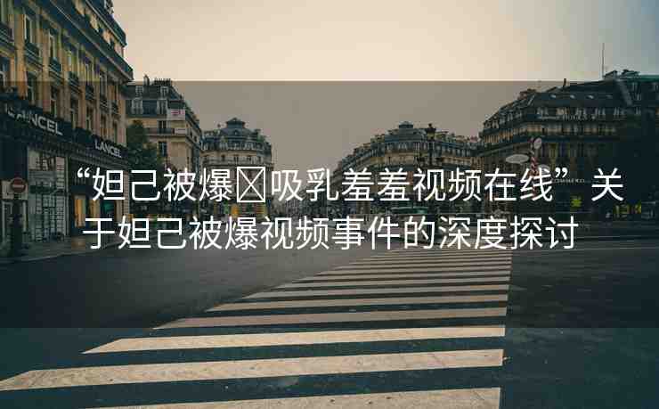 “妲己被爆?吸乳羞羞視頻在線”關于妲己被爆視頻事件的深度探討
