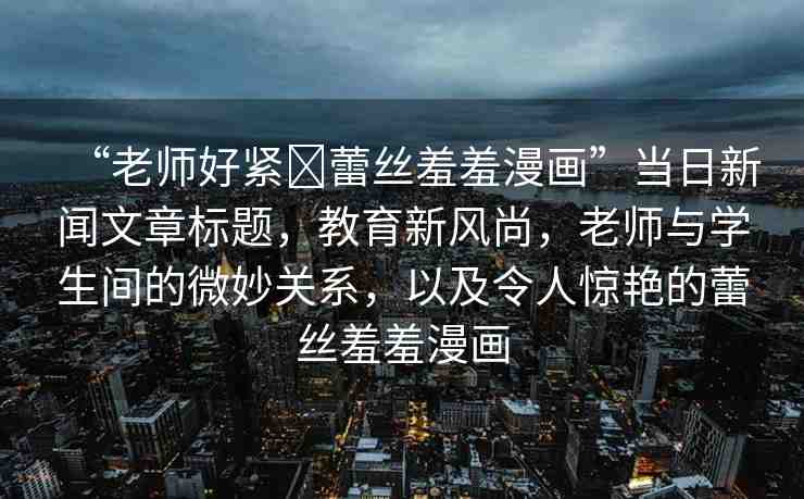 “老師好緊?蕾絲羞羞漫畫(huà)”當(dāng)日新聞文章標(biāo)題，教育新風(fēng)尚，老師與學(xué)生間的微妙關(guān)系，以及令人驚艷的蕾絲羞羞漫畫(huà)