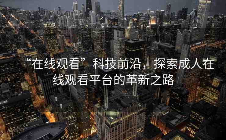 “在線觀看”科技前沿，探索成人在線觀看平臺(tái)的革新之路