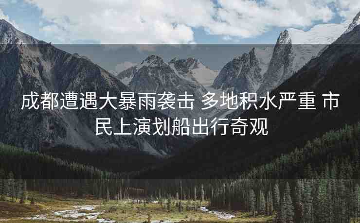 成都遭遇大暴雨襲擊 多地積水嚴重 市民上演劃船出行奇觀