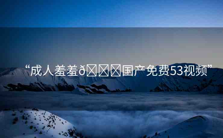 “成人羞羞??國(guó)產(chǎn)免費(fèi)53視頻”