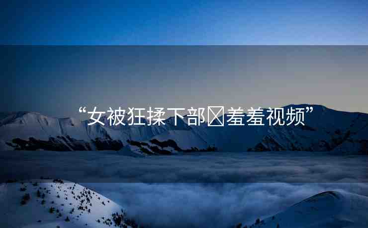 “女被狂揉下部?羞羞視頻”