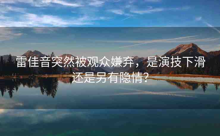 雷佳音突然被觀眾嫌棄，是演技下滑還是另有隱情？