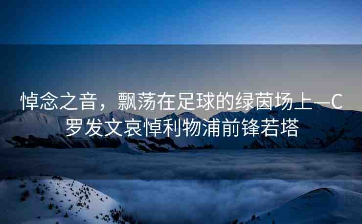 悼念之音，飄蕩在足球的綠茵場上—C羅發(fā)文哀悼利物浦前鋒若塔