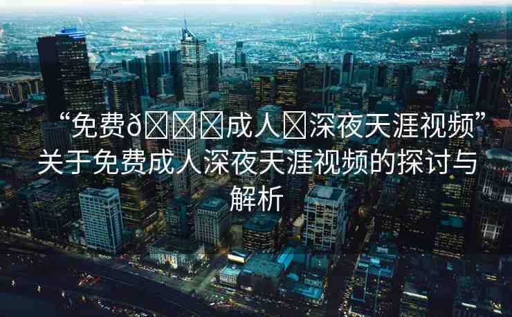 “免費(fèi)??成人?深夜天涯視頻”關(guān)于免費(fèi)成人深夜天涯視頻的探討與解析