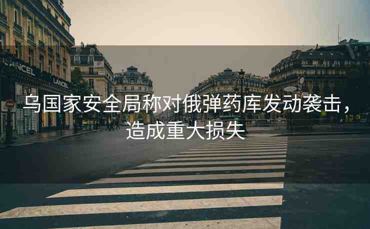 烏國家安全局稱對俄彈藥庫發(fā)動襲擊，造成重大損失