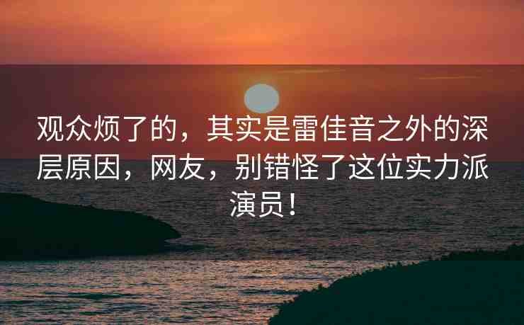 觀眾煩了的，其實(shí)是雷佳音之外的深層原因，網(wǎng)友，別錯(cuò)怪了這位實(shí)力派演員！