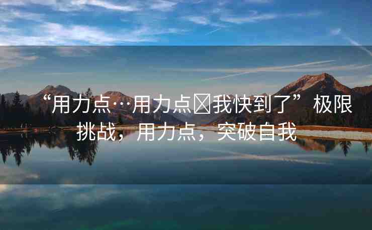“用力點…用力點?我快到了”極限挑戰(zhàn)，用力點，突破自我