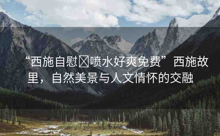 “西施自慰?噴水好爽免費”西施故里，自然美景與人文情懷的交融