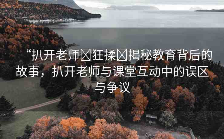 “扒開老師?狂揉?揭秘教育背后的故事，扒開老師與課堂互動中的誤區(qū)與爭議