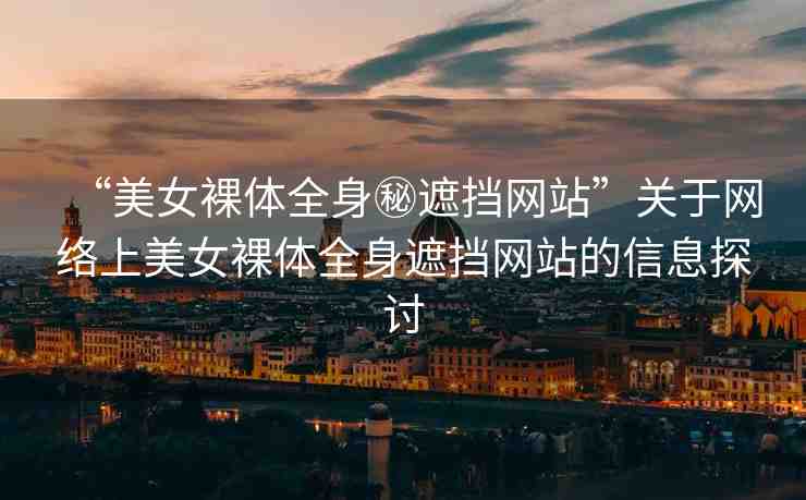 “美女裸體全身秘遮擋網(wǎng)站”關(guān)于網(wǎng)絡(luò)上美女裸體全身遮擋網(wǎng)站的信息探討