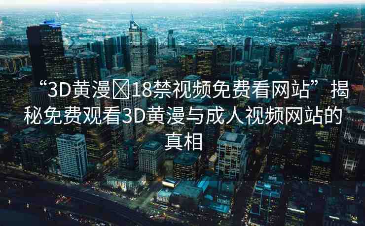 “3D黃漫?18禁視頻免費(fèi)看網(wǎng)站”揭秘免費(fèi)觀看3D黃漫與成人視頻網(wǎng)站的真相