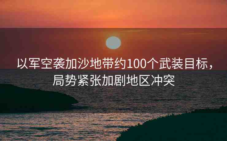 以軍空襲加沙地帶約100個武裝目標，局勢緊張加劇地區(qū)沖突