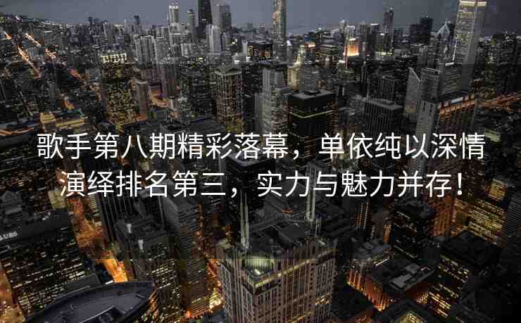 歌手第八期精彩落幕，單依純以深情演繹排名第三，實(shí)力與魅力并存！