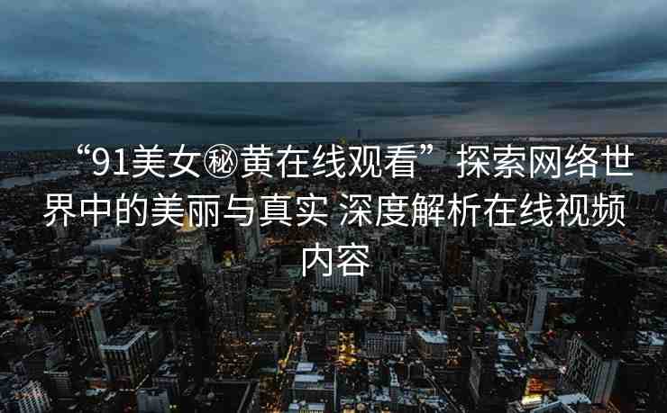 “91美女秘黃在線觀看”探索網(wǎng)絡(luò)世界中的美麗與真實(shí) 深度解析在線視頻內(nèi)容