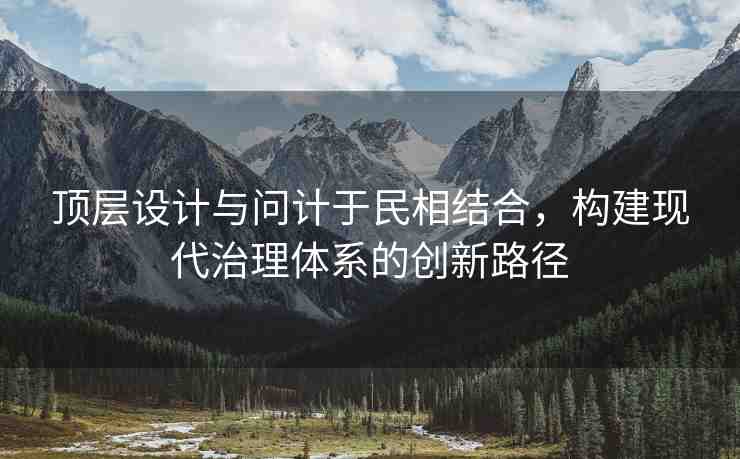 頂層設(shè)計與問計于民相結(jié)合，構(gòu)建現(xiàn)代治理體系的創(chuàng)新路徑