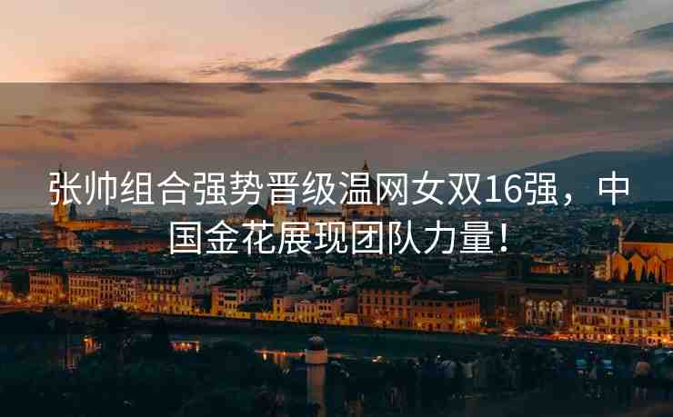 張帥組合強(qiáng)勢(shì)晉級(jí)溫網(wǎng)女雙16強(qiáng)，中國(guó)金花展現(xiàn)團(tuán)隊(duì)力量！