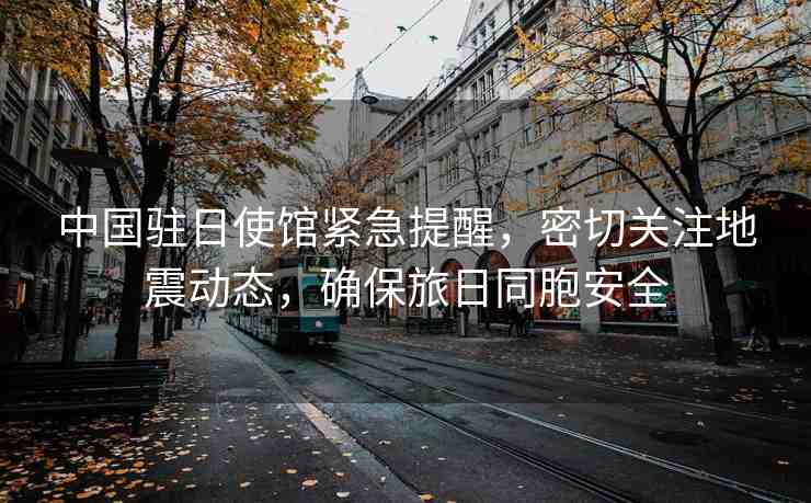 中國駐日使館緊急提醒，密切關注地震動態(tài)，確保旅日同胞安全