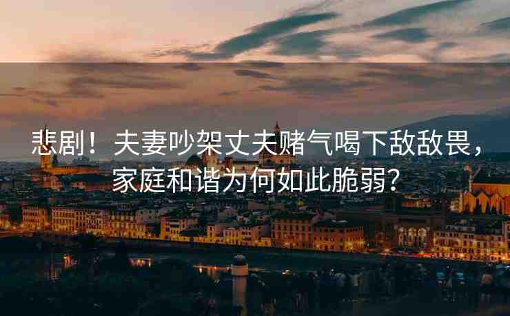 悲劇！夫妻吵架丈夫賭氣喝下敵敵畏，家庭和諧為何如此脆弱？