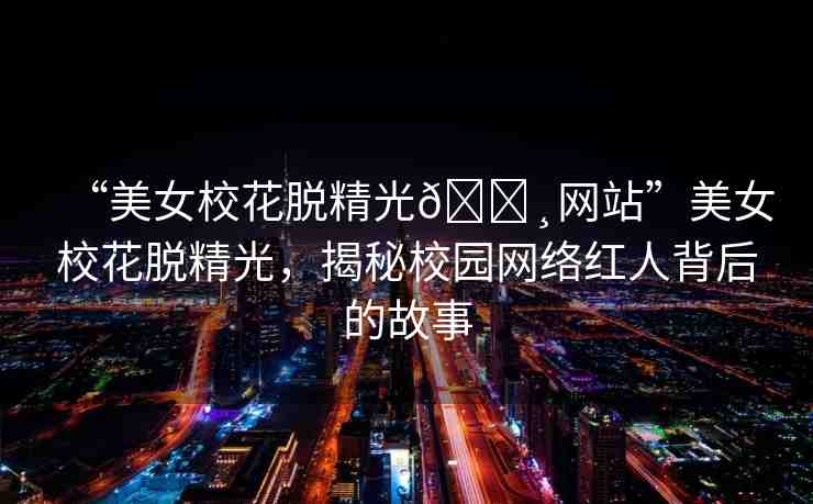 “美女校花脫精光??網(wǎng)站”美女?；摼?，揭秘校園網(wǎng)絡(luò)紅人背后的故事