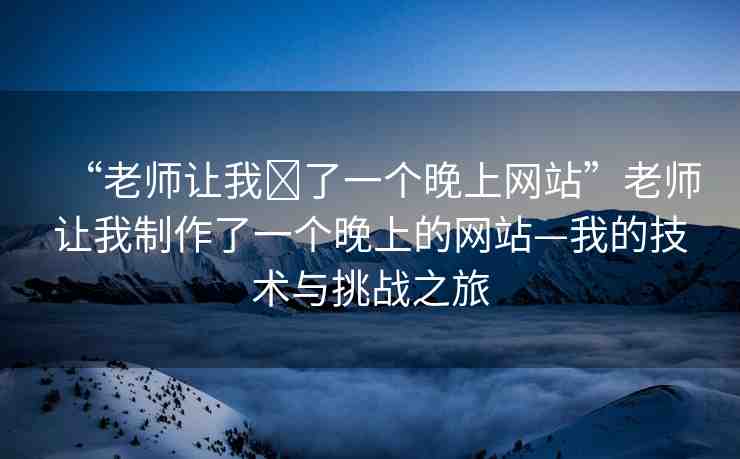 “老師讓我?了一個(gè)晚上網(wǎng)站”老師讓我制作了一個(gè)晚上的網(wǎng)站—我的技術(shù)與挑戰(zhàn)之旅