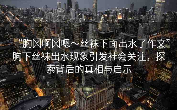 “胸?啊?嗯～絲襪下面出水了作文”胸下絲襪出水現(xiàn)象引發(fā)社會關(guān)注，探索背后的真相與啟示