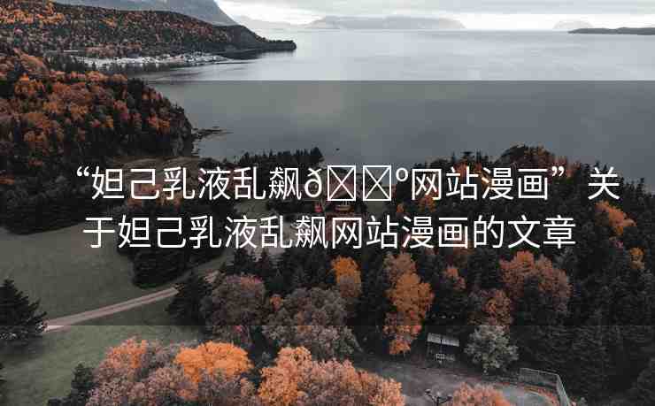 “妲己乳液亂飆??網(wǎng)站漫畫”關(guān)于妲己乳液亂飆網(wǎng)站漫畫的文章