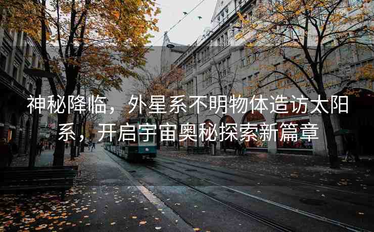 神秘降臨，外星系不明物體造訪太陽系，開啟宇宙奧秘探索新篇章