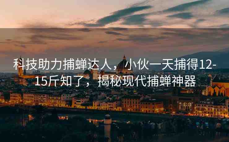 科技助力捕蟬達(dá)人，小伙一天捕得12-15斤知了，揭秘現(xiàn)代捕蟬神器