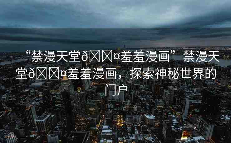 “禁漫天堂??羞羞漫畫(huà)”禁漫天堂??羞羞漫畫(huà)，探索神秘世界的門(mén)戶