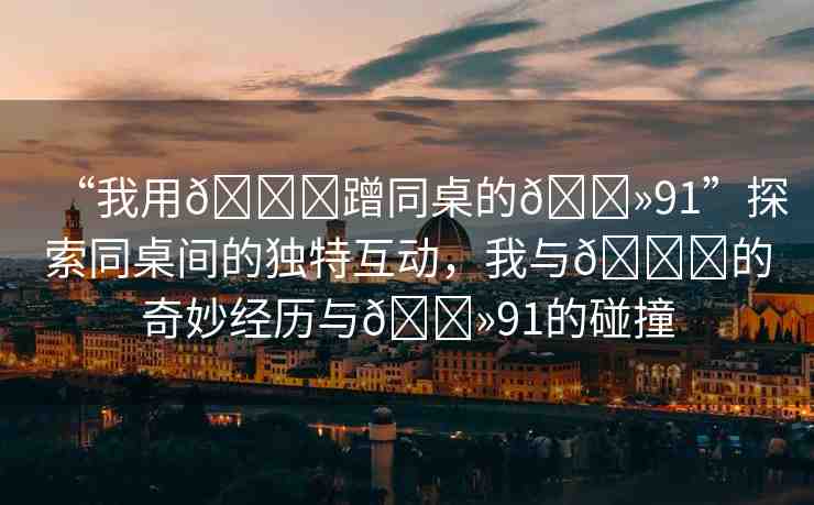 “我用??蹭同桌的??91”探索同桌間的獨(dú)特互動(dòng)，我與??的奇妙經(jīng)歷與??91的碰撞