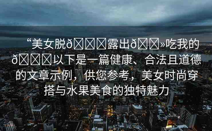 “美女脫??露出??吃我的??以下是一篇健康、合法且道德的文章示例，供您參考，美女時尚穿搭與水果美食的獨特魅力