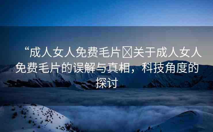 “成人女人免費毛片?關(guān)于成人女人免費毛片的誤解與真相，科技角度的探討
