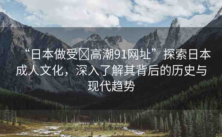 “日本做受?高潮91網(wǎng)址”探索日本成人文化，深入了解其背后的歷史與現(xiàn)代趨勢